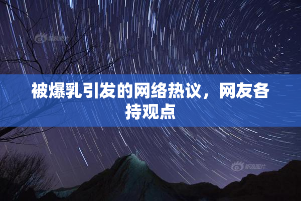 被爆乳引发的网络热议，网友各持观点