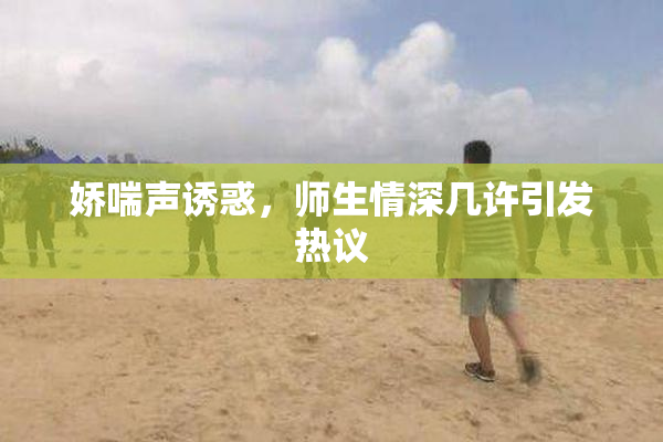娇喘声诱惑，师生情深几许引发热议