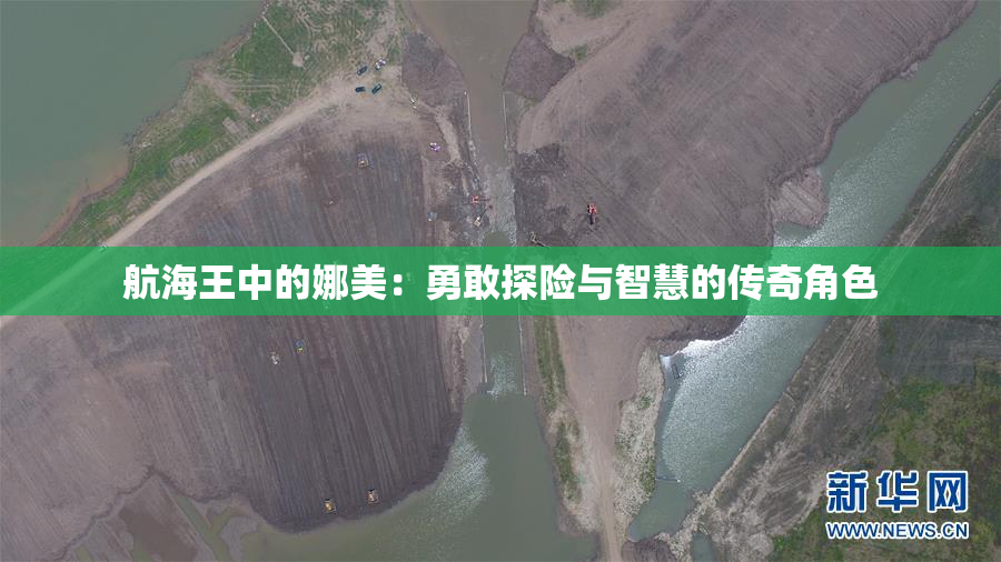 航海王中的娜美：勇敢探险与智慧的传奇角色