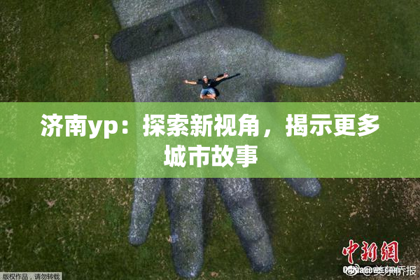 济南yp：探索新视角，揭示更多城市故事