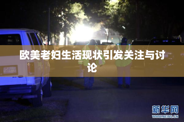 欧美老妇生活现状引发关注与讨论