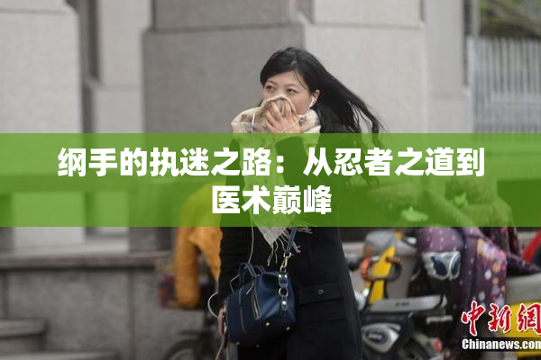 纲手的执迷之路：从忍者之道到医术巅峰
