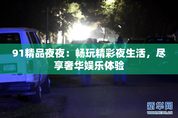 91精品夜夜：畅玩精彩夜生活，尽享奢华娱乐体验
