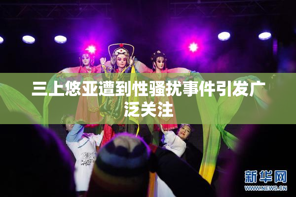 三上悠亚遭到性骚扰事件引发广泛关注