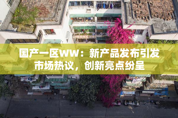 国产一区WW：新产品发布引发市场热议，创新亮点纷呈