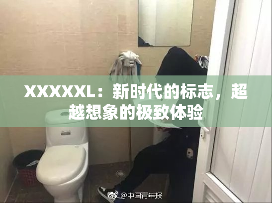 XXXXXL：新时代的标志，超越想象的极致体验