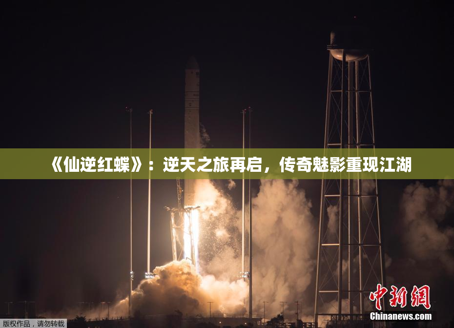 《仙逆红蝶》：逆天之旅再启，传奇魅影重现江湖