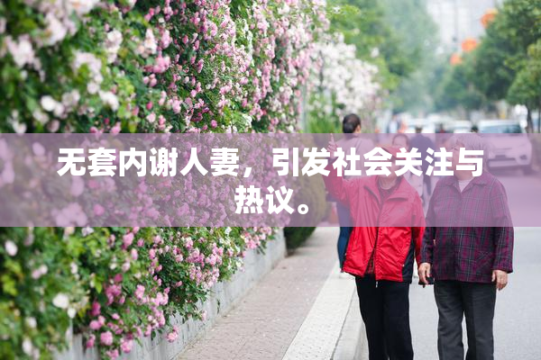 无套内谢人妻，引发社会关注与热议。