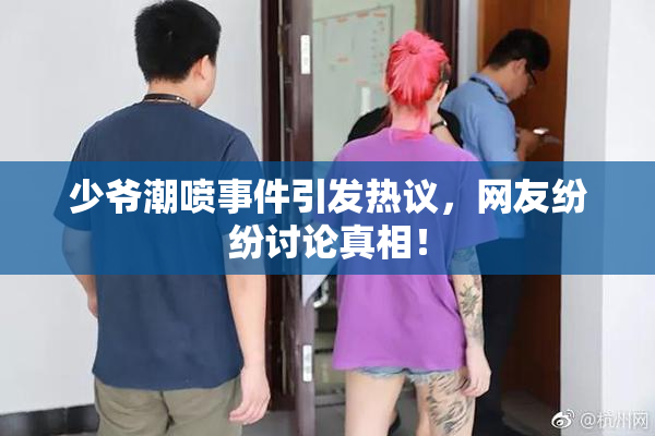 少爷潮喷事件引发热议，网友纷纷讨论真相！