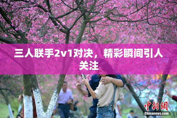 三人联手2v1对决，精彩瞬间引人关注