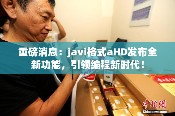 重磅消息：javi格式aHD发布全新功能，引领编程新时代！