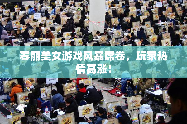 春丽美女游戏风暴席卷，玩家热情高涨！
