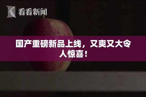 国产重磅新品上线，又爽又大令人惊喜！