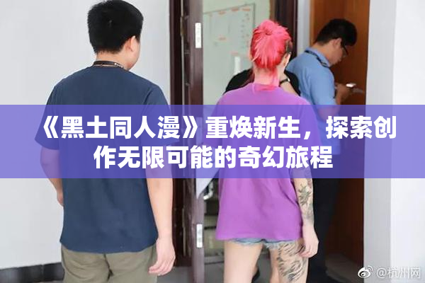 《黑土同人漫》重焕新生，探索创作无限可能的奇幻旅程