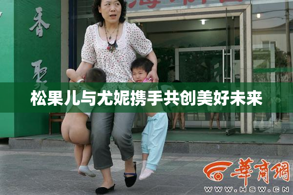 松果儿与尤妮携手共创美好未来