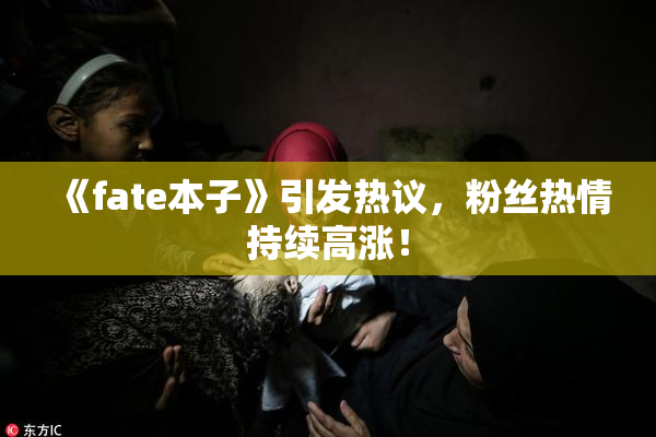 《fate本子》引发热议，粉丝热情持续高涨！