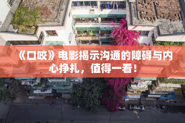 《口咬》电影揭示沟通的障碍与内心挣扎，值得一看！