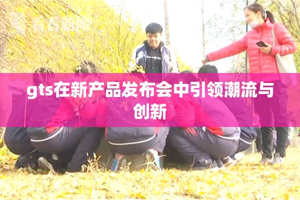gts在新产品发布会中引领潮流与创新