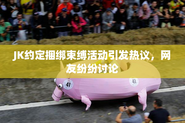 JK约定捆绑束缚活动引发热议，网友纷纷讨论