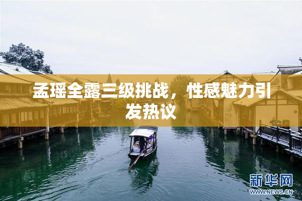 孟瑶全露三级挑战，性感魅力引发热议