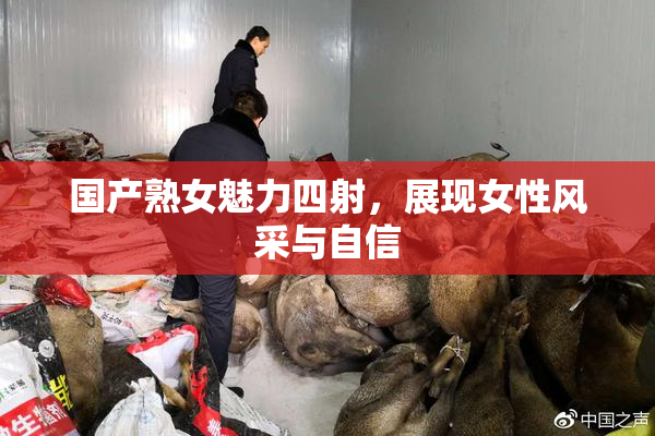 国产熟女魅力四射，展现女性风采与自信