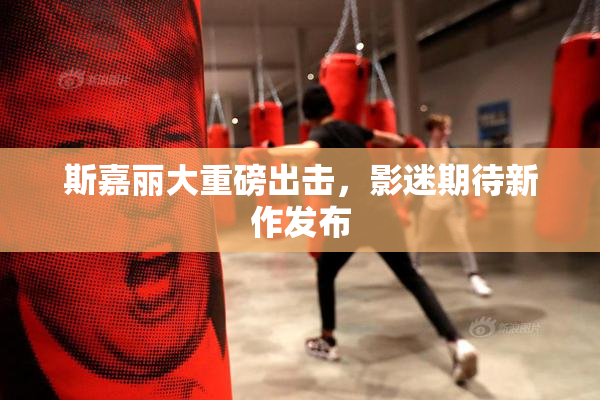 斯嘉丽大重磅出击，影迷期待新作发布