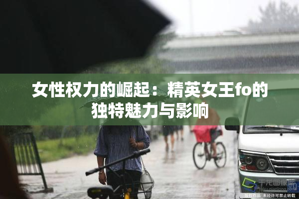 女性权力的崛起：精英女王fo的独特魅力与影响