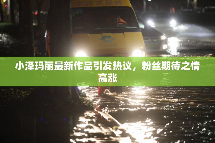 小泽玛丽最新作品引发热议，粉丝期待之情高涨