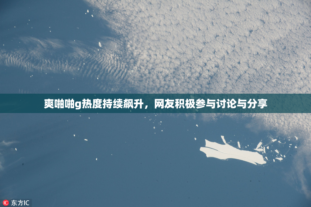 爽啪啪g热度持续飙升，网友积极参与讨论与分享