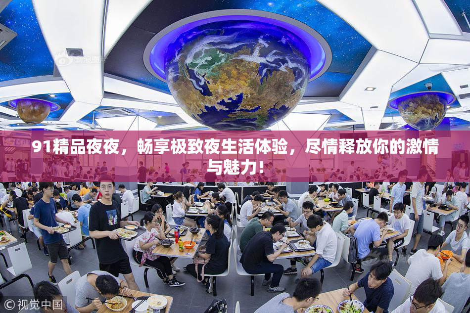 91精品夜夜，畅享极致夜生活体验，尽情释放你的激情与魅力！