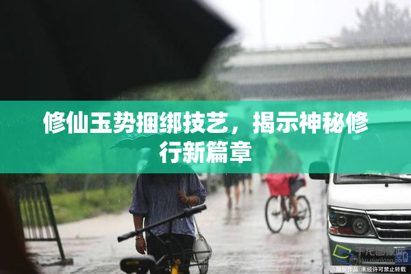 修仙玉势捆绑技艺，揭示神秘修行新篇章
