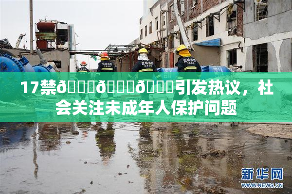 17禁🍆🍑🔞引发热议，社会关注未成年人保护问题