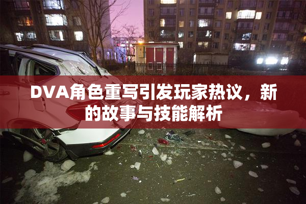DVA角色重写引发玩家热议，新的故事与技能解析