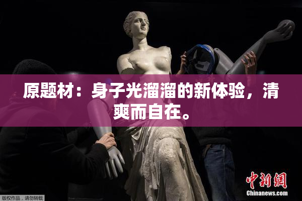 原题材：身子光溜溜的新体验，清爽而自在。