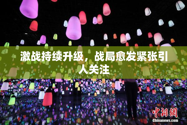 激战持续升级，战局愈发紧张引人关注