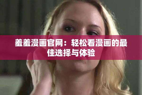 羞羞漫画官网：轻松看漫画的最佳选择与体验