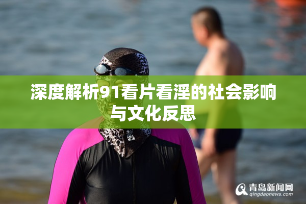 深度解析91看片看淫的社会影响与文化反思