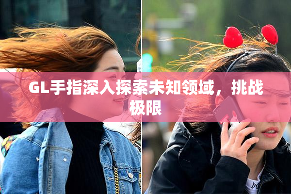 GL手指深入探索未知领域，挑战极限