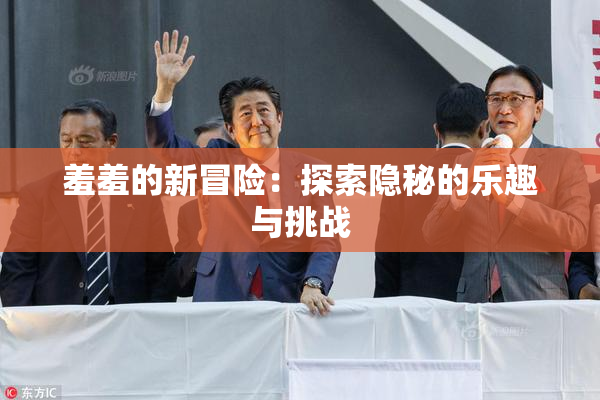 羞羞的新冒险：探索隐秘的乐趣与挑战