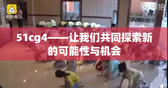 51cg4——让我们共同探索新的可能性与机会