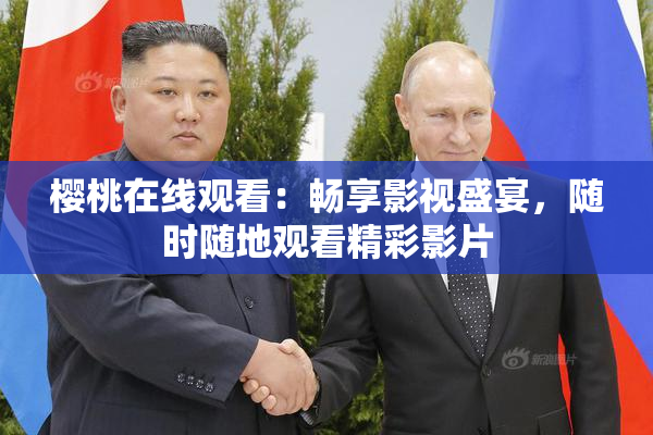 樱桃在线观看：畅享影视盛宴，随时随地观看精彩影片