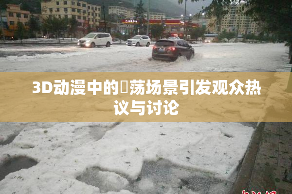 3D动漫中的婬荡场景引发观众热议与讨论