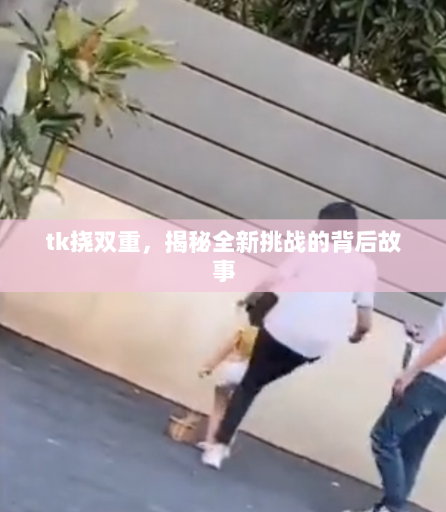 tk挠双重，揭秘全新挑战的背后故事