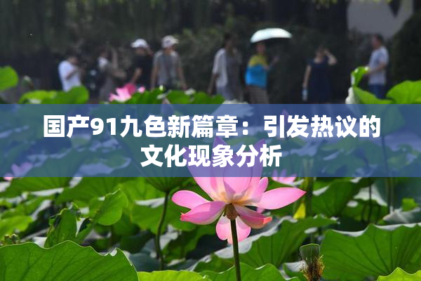 国产91九色新篇章：引发热议的文化现象分析