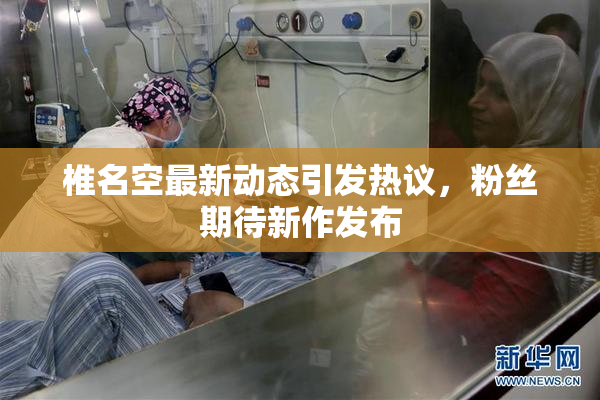 椎名空最新动态引发热议，粉丝期待新作发布