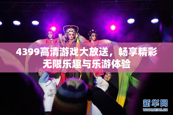 4399高清游戏大放送，畅享精彩无限乐趣与乐游体验