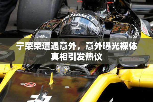宁荣荣遭遇意外，意外曝光裸体真相引发热议