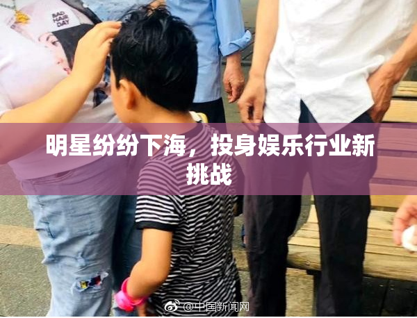 明星纷纷下海，投身娱乐行业新挑战