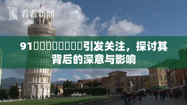 91❌‌❌‌❌‌❌‌引发关注，探讨其背后的深意与影响