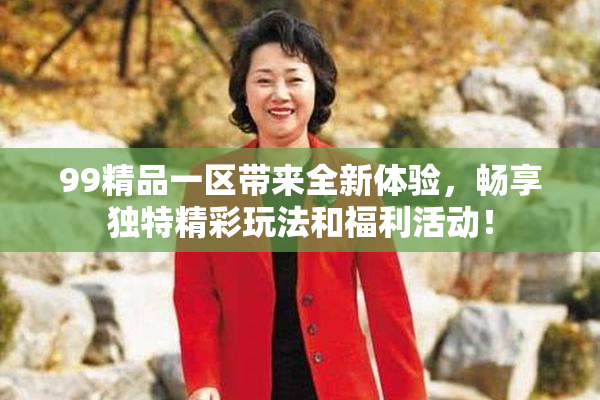 99精品一区带来全新体验，畅享独特精彩玩法和福利活动！